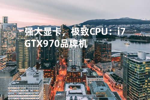 强大显卡，极致CPU：i7 + GTX970 品牌机