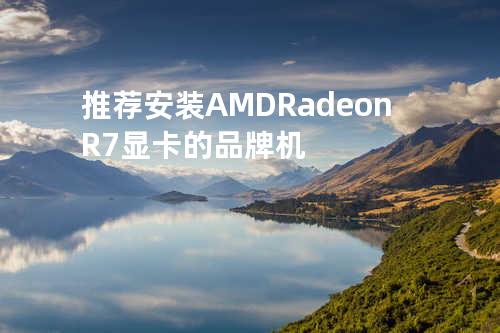 推荐安装AMD Radeon R7显卡的品牌机