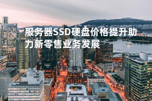 服务器SSD硬盘价格提升助力新零售业务发展