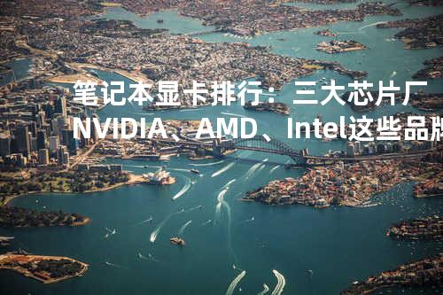 笔记本显卡排行：三大芯片厂NVIDIA、AMD、Intel这些品牌首屈一指