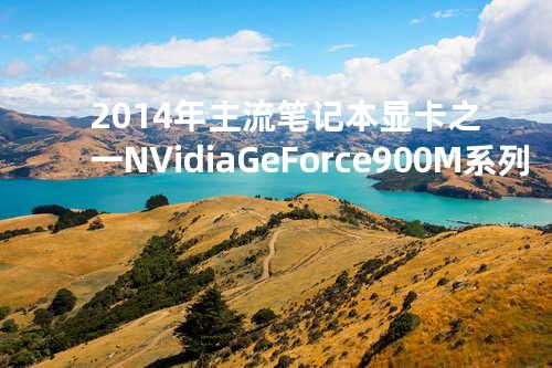 2014年主流笔记本显卡之一: NVidia GeForce 900M系列
