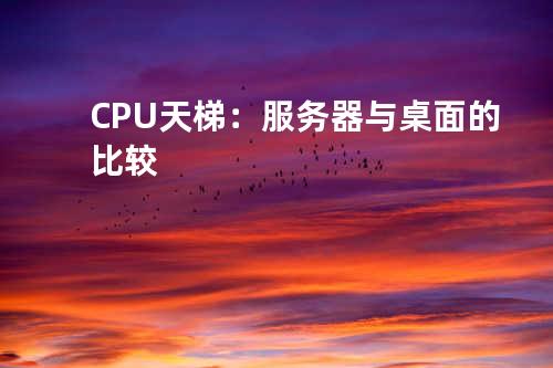 CPU天梯：服务器与桌面的比较
