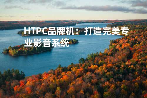 HTPC品牌机：打造完美专业影音系统