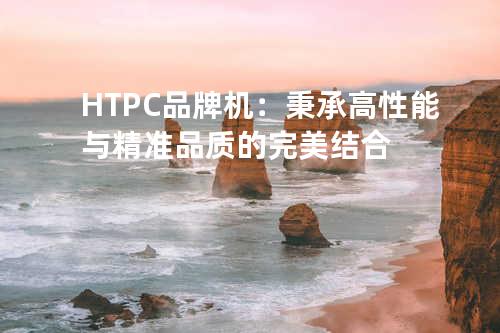 HTPC品牌机：秉承高性能与精准品质的完美结合