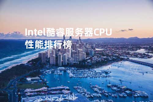 Intel酷睿服务器CPU性能排行榜