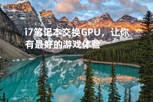 i7笔记本交换GPU，让你有最好的游戏体验