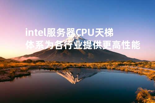 intel服务器CPU天梯体系为各行业提供更高性能